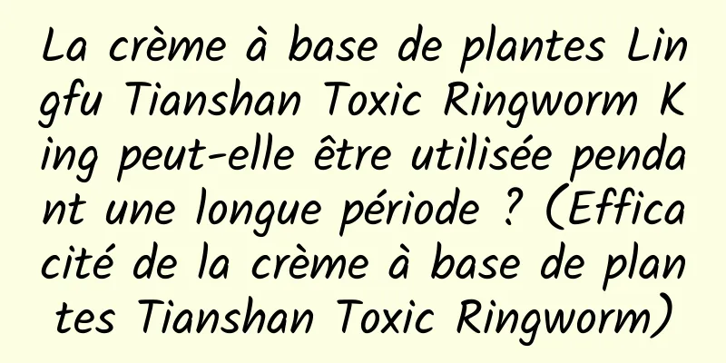 La crème à base de plantes Lingfu Tianshan Toxic Ringworm King peut-elle être utilisée pendant une longue période ? (Efficacité de la crème à base de plantes Tianshan Toxic Ringworm)