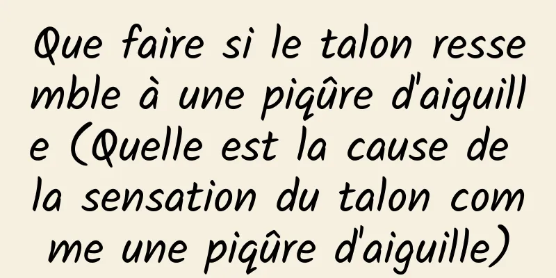 Que faire si le talon ressemble à une piqûre d'aiguille (Quelle est la cause de la sensation du talon comme une piqûre d'aiguille)