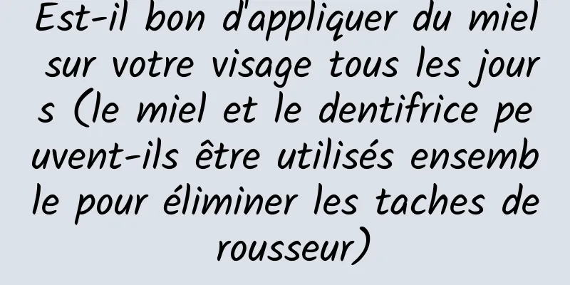 Est-il bon d'appliquer du miel sur votre visage tous les jours (le miel et le dentifrice peuvent-ils être utilisés ensemble pour éliminer les taches de rousseur)
