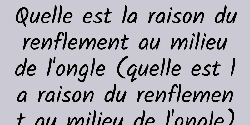 Quelle est la raison du renflement au milieu de l'ongle (quelle est la raison du renflement au milieu de l'ongle)