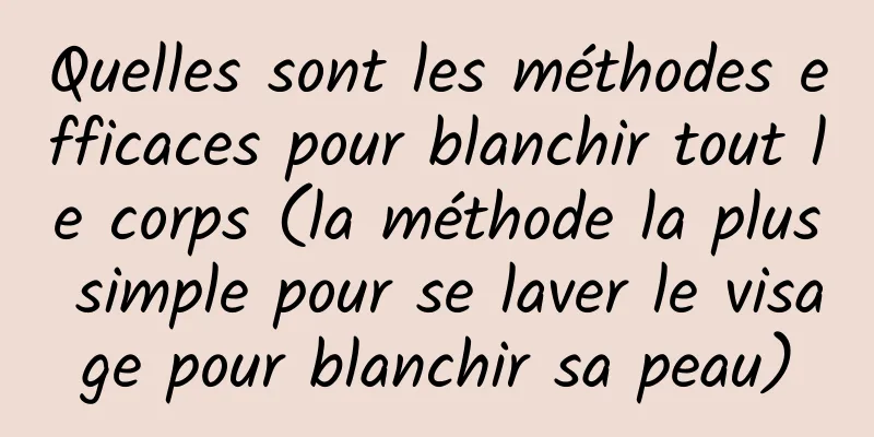 Quelles sont les méthodes efficaces pour blanchir tout le corps (la méthode la plus simple pour se laver le visage pour blanchir sa peau)