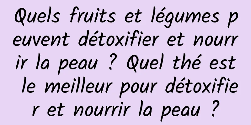 Quels fruits et légumes peuvent détoxifier et nourrir la peau ? Quel thé est le meilleur pour détoxifier et nourrir la peau ?