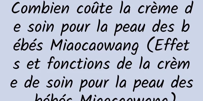 Combien coûte la crème de soin pour la peau des bébés Miaocaowang (Effets et fonctions de la crème de soin pour la peau des bébés Miaocaowang)