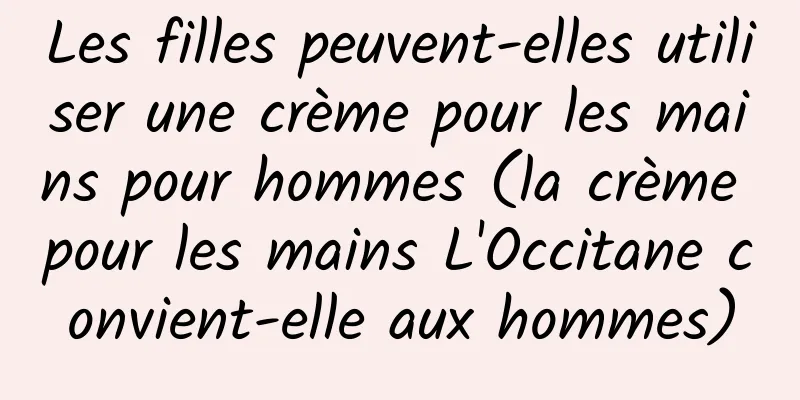 Les filles peuvent-elles utiliser une crème pour les mains pour hommes (la crème pour les mains L'Occitane convient-elle aux hommes)