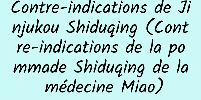 Contre-indications de Jinjukou Shiduqing (Contre-indications de la pommade Shiduqing de la médecine Miao)