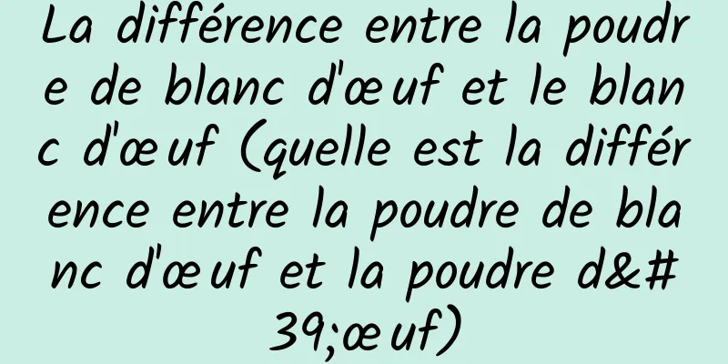 La différence entre la poudre de blanc d'œuf et le blanc d'œuf (quelle est la différence entre la poudre de blanc d'œuf et la poudre d'œuf)
