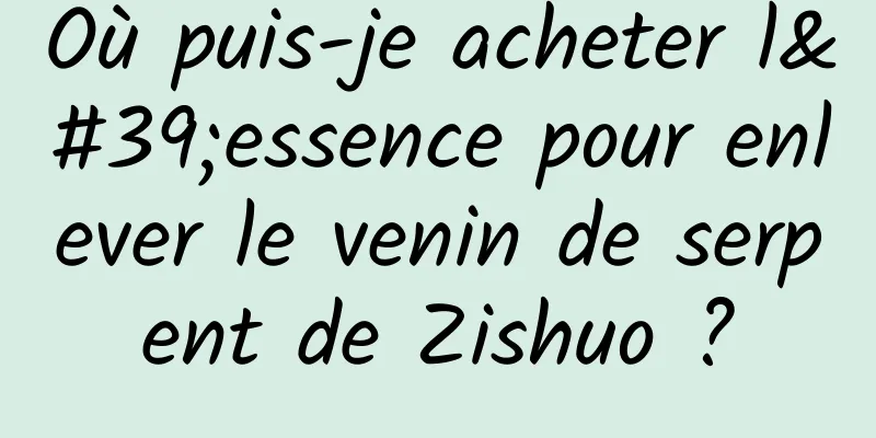 Où puis-je acheter l'essence pour enlever le venin de serpent de Zishuo ?
