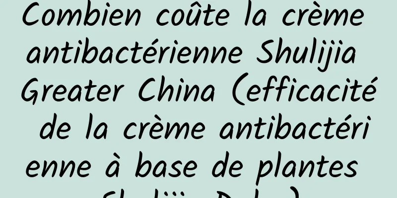 Combien coûte la crème antibactérienne Shulijia Greater China (efficacité de la crème antibactérienne à base de plantes Shulijia Duba)