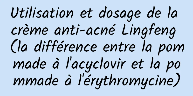 Utilisation et dosage de la crème anti-acné Lingfeng (la différence entre la pommade à l'acyclovir et la pommade à l'érythromycine)