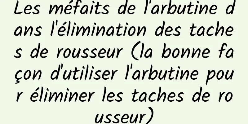 Les méfaits de l'arbutine dans l'élimination des taches de rousseur (la bonne façon d'utiliser l'arbutine pour éliminer les taches de rousseur)