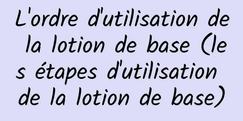 L'ordre d'utilisation de la lotion de base (les étapes d'utilisation de la lotion de base)