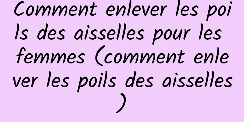 Comment enlever les poils des aisselles pour les femmes (comment enlever les poils des aisselles)