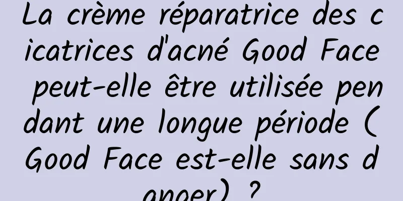 La crème réparatrice des cicatrices d'acné Good Face peut-elle être utilisée pendant une longue période (Good Face est-elle sans danger) ?
