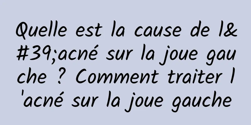 Quelle est la cause de l'acné sur la joue gauche ? Comment traiter l'acné sur la joue gauche