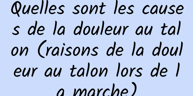 Quelles sont les causes de la douleur au talon (raisons de la douleur au talon lors de la marche)