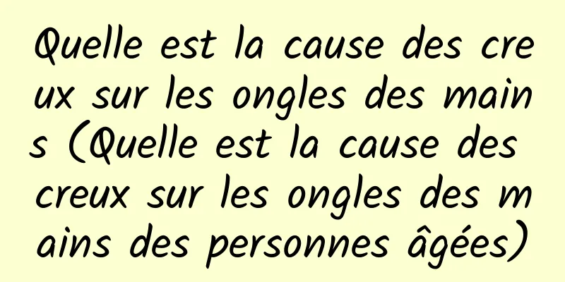 Quelle est la cause des creux sur les ongles des mains (Quelle est la cause des creux sur les ongles des mains des personnes âgées)