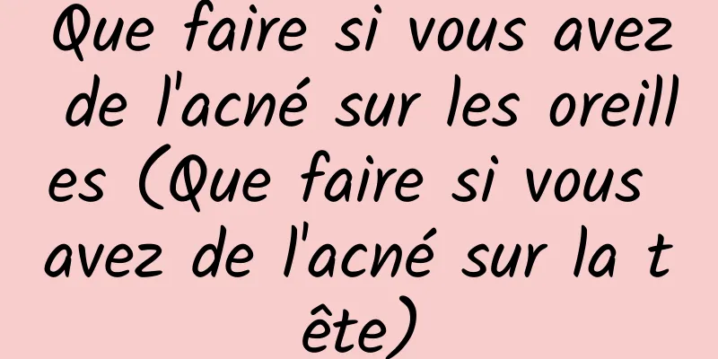 Que faire si vous avez de l'acné sur les oreilles (Que faire si vous avez de l'acné sur la tête)