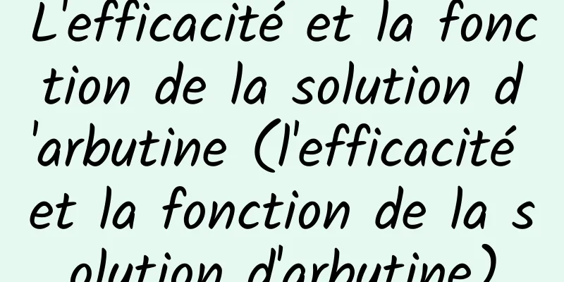 L'efficacité et la fonction de la solution d'arbutine (l'efficacité et la fonction de la solution d'arbutine)