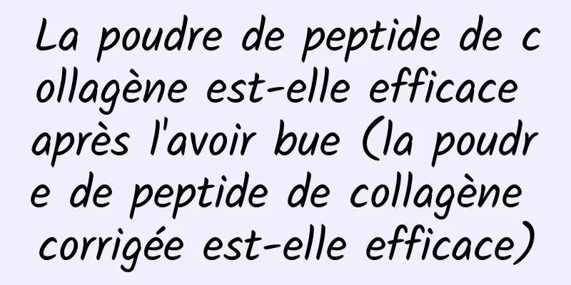 La poudre de peptide de collagène est-elle efficace après l'avoir bue (la poudre de peptide de collagène corrigée est-elle efficace)