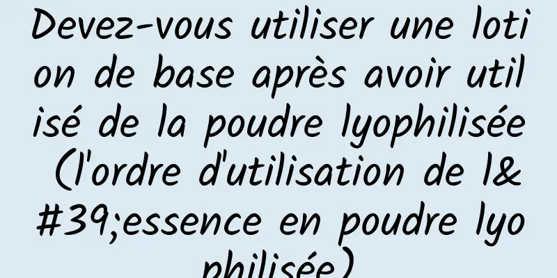 Devez-vous utiliser une lotion de base après avoir utilisé de la poudre lyophilisée (l'ordre d'utilisation de l'essence en poudre lyophilisée)