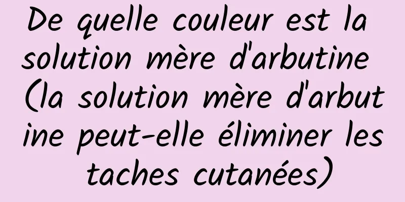 De quelle couleur est la solution mère d'arbutine (la solution mère d'arbutine peut-elle éliminer les taches cutanées)