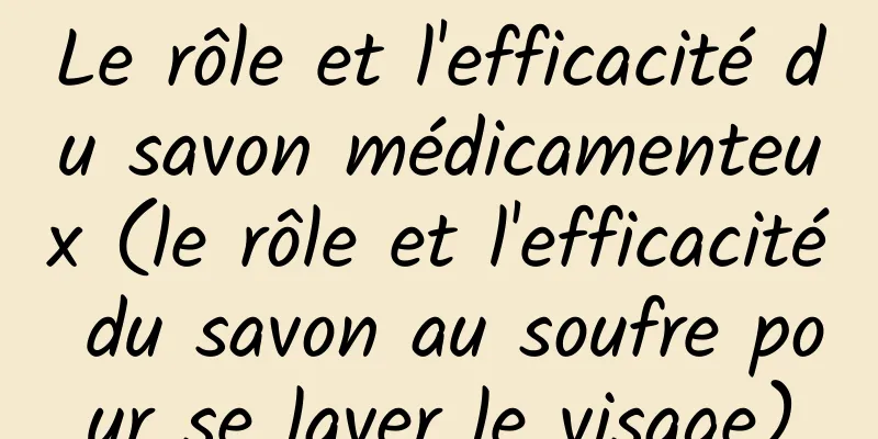 Le rôle et l'efficacité du savon médicamenteux (le rôle et l'efficacité du savon au soufre pour se laver le visage)