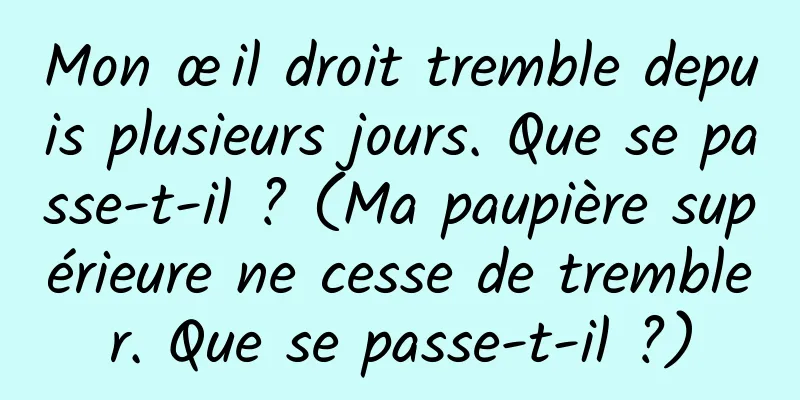 Mon œil droit tremble depuis plusieurs jours. Que se passe-t-il ? (Ma paupière supérieure ne cesse de trembler. Que se passe-t-il ?)