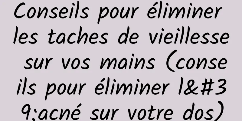 Conseils pour éliminer les taches de vieillesse sur vos mains (conseils pour éliminer l'acné sur votre dos)