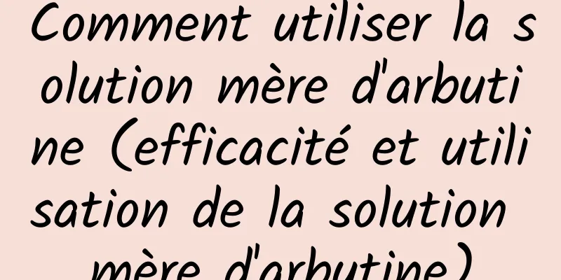 Comment utiliser la solution mère d'arbutine (efficacité et utilisation de la solution mère d'arbutine)