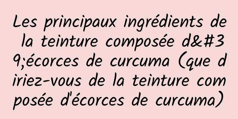 Les principaux ingrédients de la teinture composée d'écorces de curcuma (que diriez-vous de la teinture composée d'écorces de curcuma)