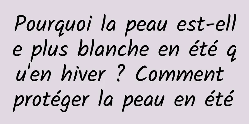 Pourquoi la peau est-elle plus blanche en été qu'en hiver ? Comment protéger la peau en été