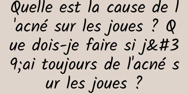 Quelle est la cause de l'acné sur les joues ? Que dois-je faire si j'ai toujours de l'acné sur les joues ?