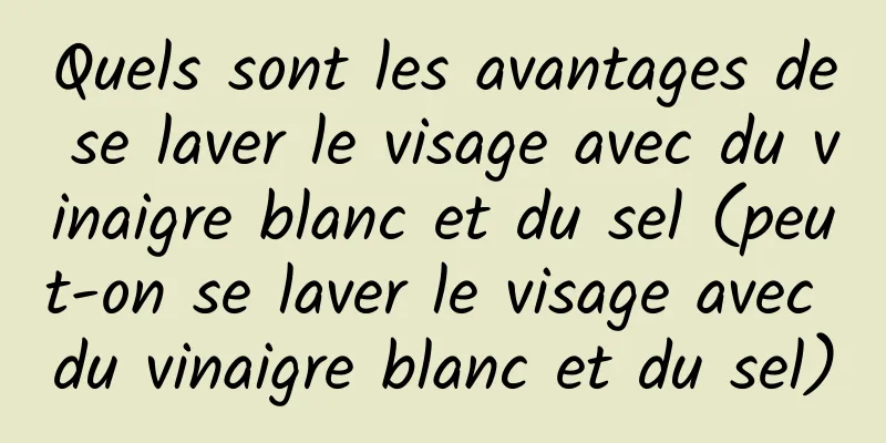 Quels sont les avantages de se laver le visage avec du vinaigre blanc et du sel (peut-on se laver le visage avec du vinaigre blanc et du sel)