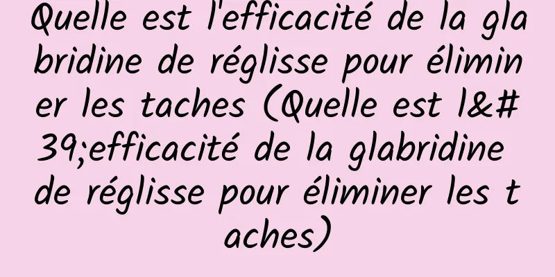 Quelle est l'efficacité de la glabridine de réglisse pour éliminer les taches (Quelle est l'efficacité de la glabridine de réglisse pour éliminer les taches)