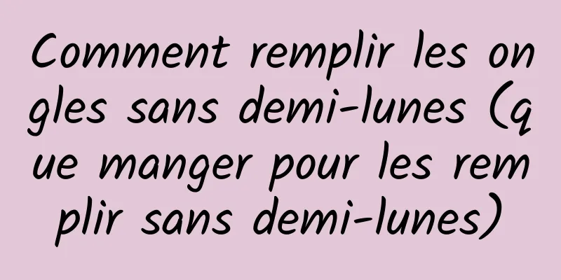 Comment remplir les ongles sans demi-lunes (que manger pour les remplir sans demi-lunes)