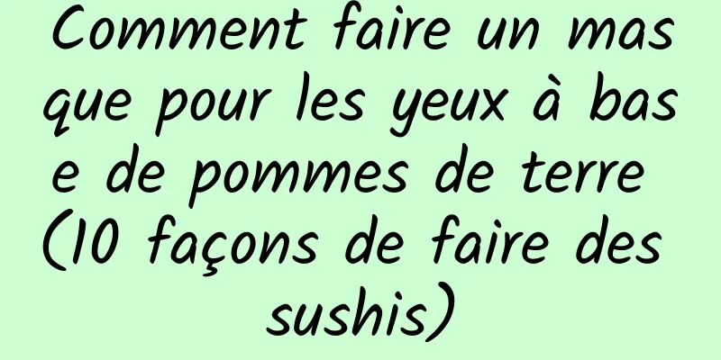 Comment faire un masque pour les yeux à base de pommes de terre (10 façons de faire des sushis)