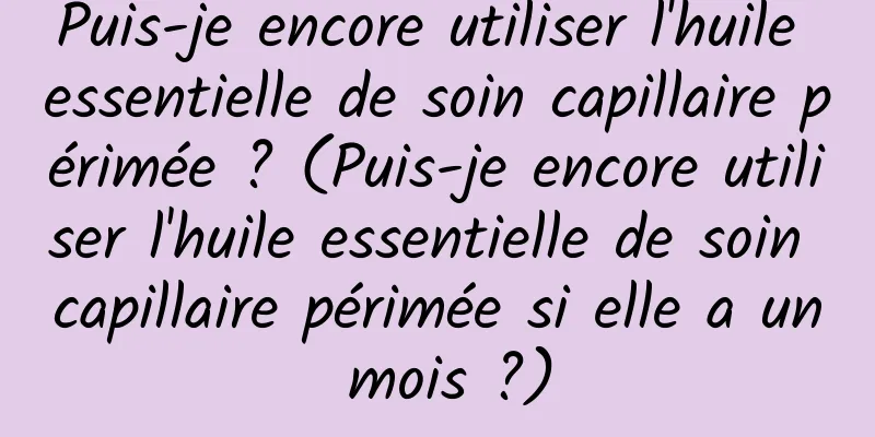 Puis-je encore utiliser l'huile essentielle de soin capillaire périmée ? (Puis-je encore utiliser l'huile essentielle de soin capillaire périmée si elle a un mois ?)