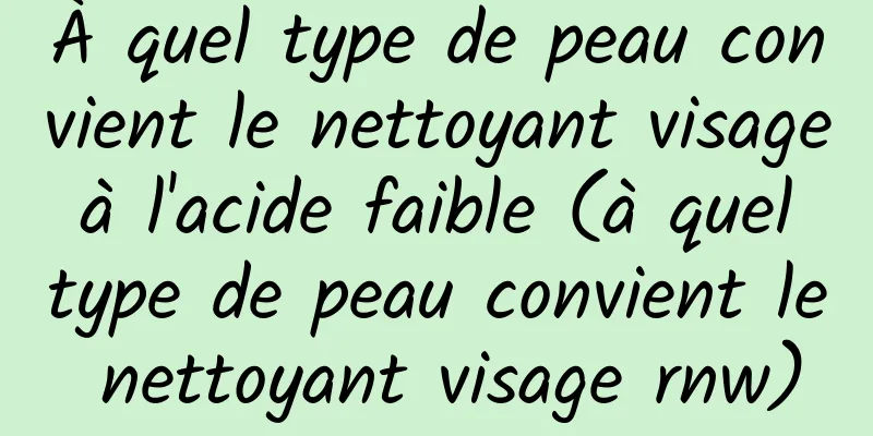À quel type de peau convient le nettoyant visage à l'acide faible (à quel type de peau convient le nettoyant visage rnw)