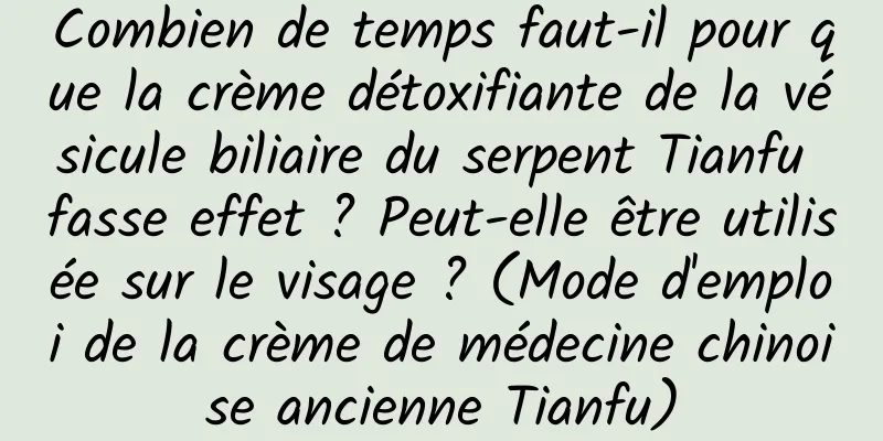 Combien de temps faut-il pour que la crème détoxifiante de la vésicule biliaire du serpent Tianfu fasse effet ? Peut-elle être utilisée sur le visage ? (Mode d'emploi de la crème de médecine chinoise ancienne Tianfu)