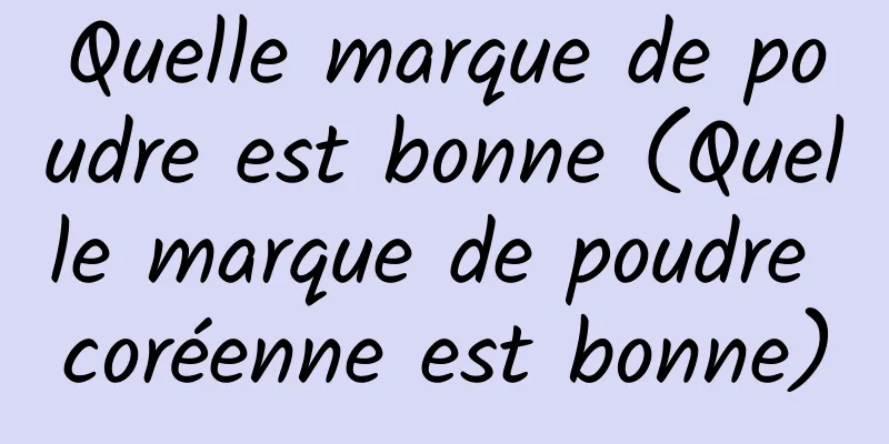 Quelle marque de poudre est bonne (Quelle marque de poudre coréenne est bonne)