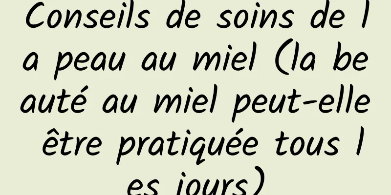 Conseils de soins de la peau au miel (la beauté au miel peut-elle être pratiquée tous les jours)