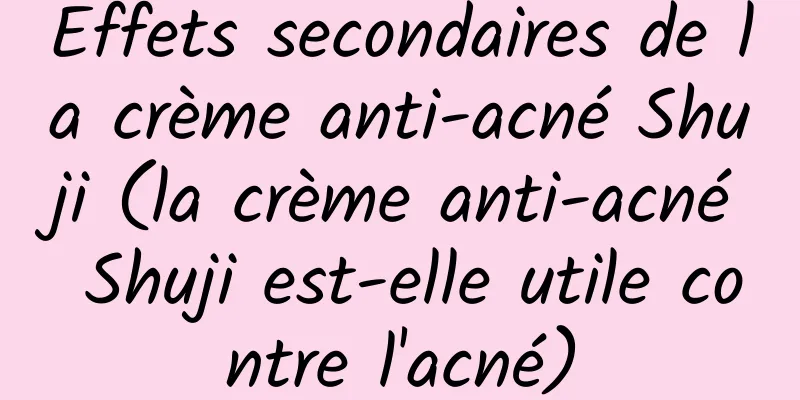 Effets secondaires de la crème anti-acné Shuji (la crème anti-acné Shuji est-elle utile contre l'acné)