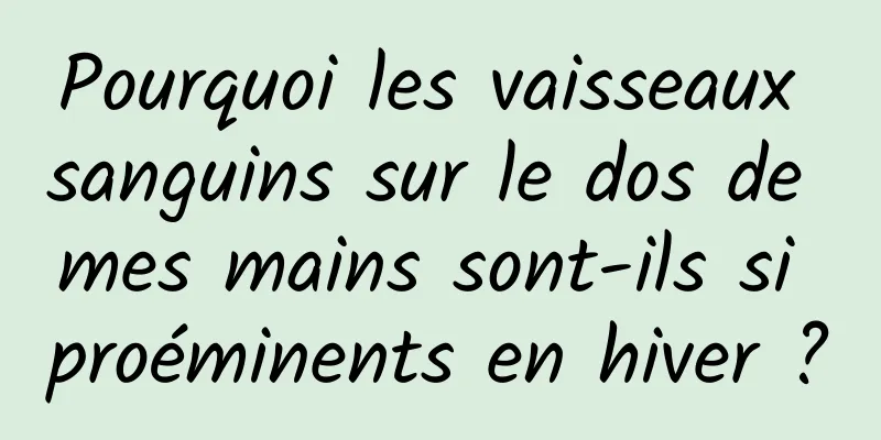 Pourquoi les vaisseaux sanguins sur le dos de mes mains sont-ils si proéminents en hiver ?
