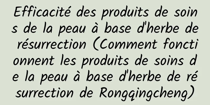Efficacité des produits de soins de la peau à base d'herbe de résurrection (Comment fonctionnent les produits de soins de la peau à base d'herbe de résurrection de Rongqingcheng)