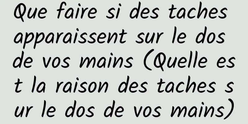 Que faire si des taches apparaissent sur le dos de vos mains (Quelle est la raison des taches sur le dos de vos mains)