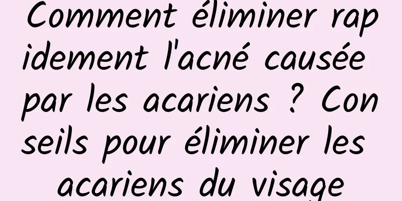 Comment éliminer rapidement l'acné causée par les acariens ? Conseils pour éliminer les acariens du visage