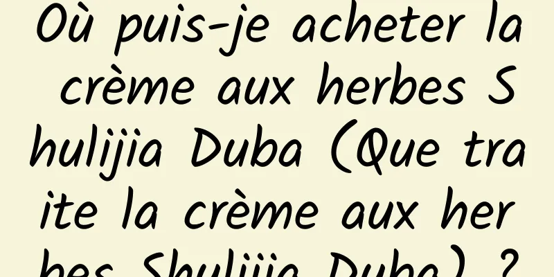 Où puis-je acheter la crème aux herbes Shulijia Duba (Que traite la crème aux herbes Shulijia Duba) ?