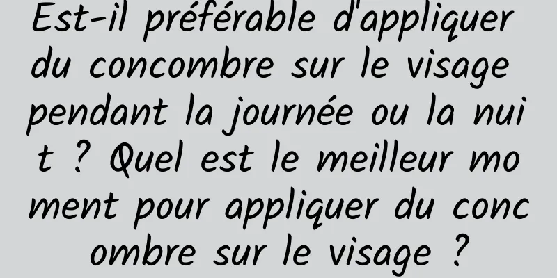Est-il préférable d'appliquer du concombre sur le visage pendant la journée ou la nuit ? Quel est le meilleur moment pour appliquer du concombre sur le visage ?