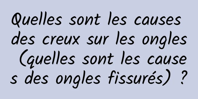 Quelles sont les causes des creux sur les ongles (quelles sont les causes des ongles fissurés) ?