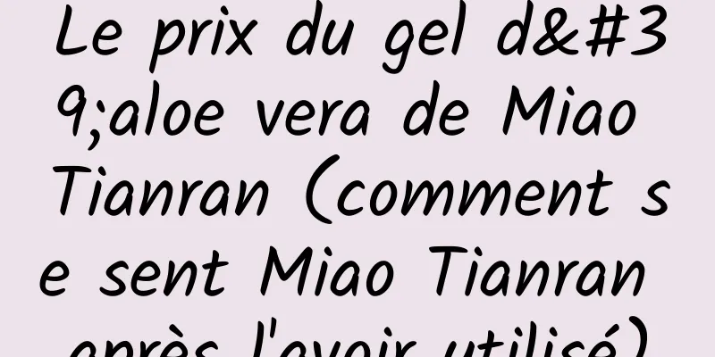 Le prix du gel d'aloe vera de Miao Tianran (comment se sent Miao Tianran après l'avoir utilisé)